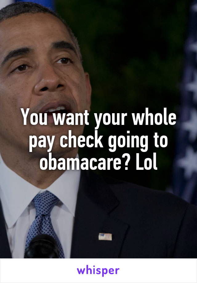 You want your whole pay check going to obamacare? Lol