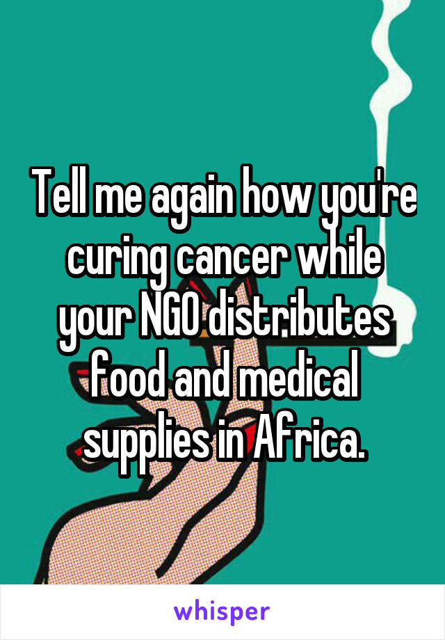 Tell me again how you're curing cancer while your NGO distributes food and medical supplies in Africa.