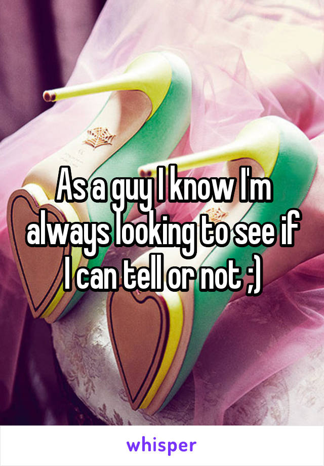 As a guy I know I'm always looking to see if I can tell or not ;)