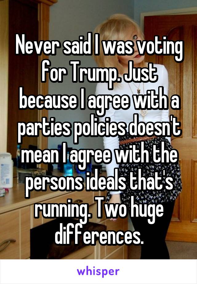 Never said I was voting for Trump. Just because I agree with a parties policies doesn't mean I agree with the persons ideals that's running. Two huge differences.