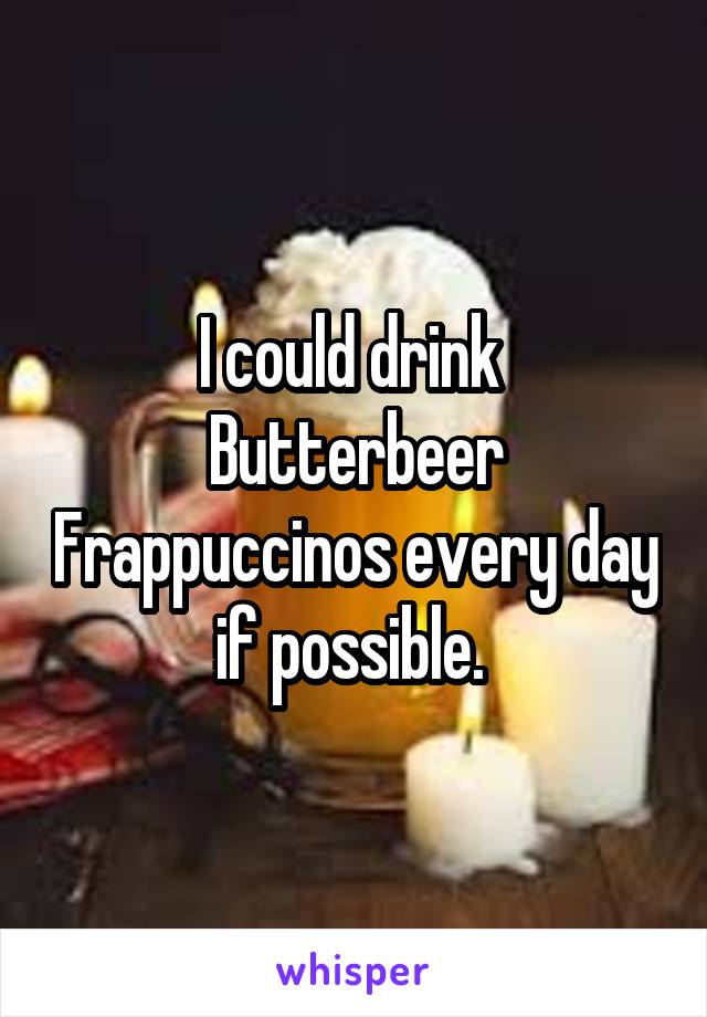 I could drink  Butterbeer Frappuccinos every day if possible. 