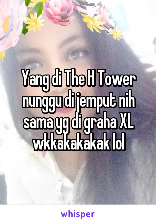 Yang di The H Tower nunggu di jemput nih sama yg di graha XL wkkakakakak lol