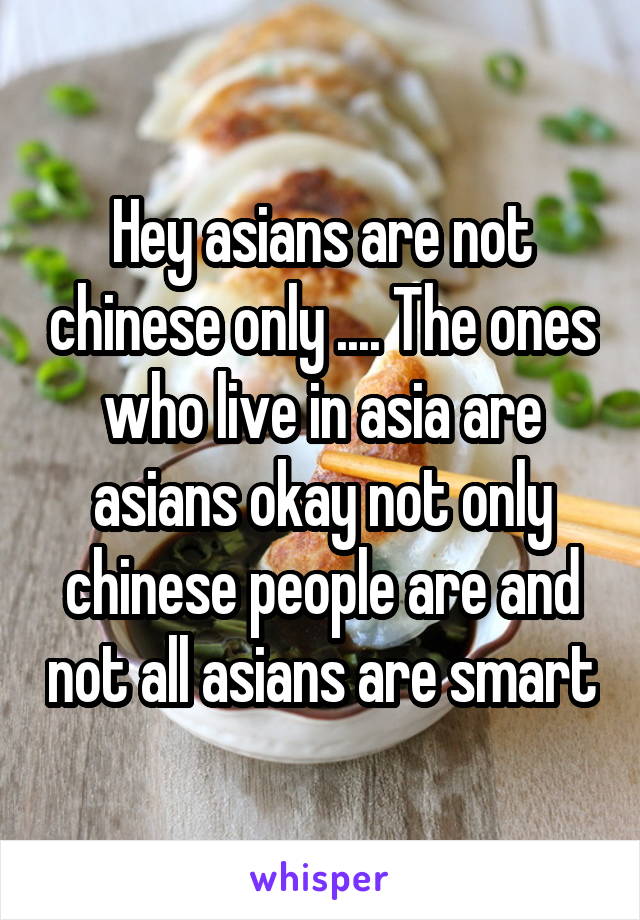 Hey asians are not chinese only .... The ones who live in asia are asians okay not only chinese people are and not all asians are smart