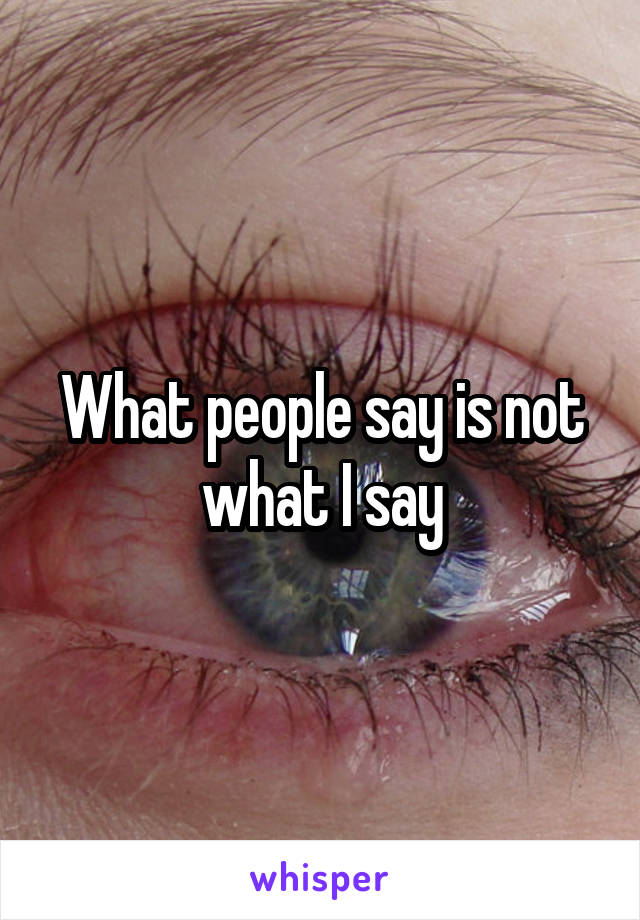 What people say is not what I say