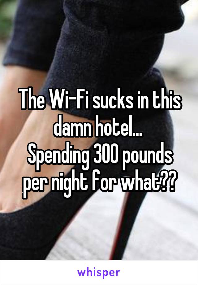 The Wi-Fi sucks in this damn hotel... 
Spending 300 pounds per night for what??