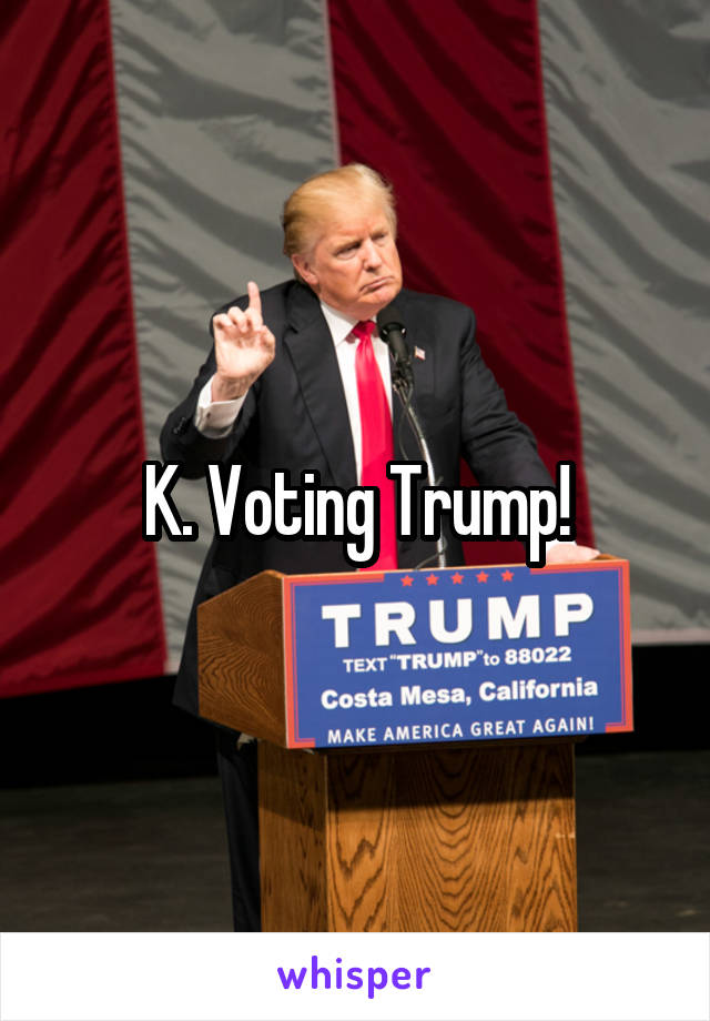 K. Voting Trump!