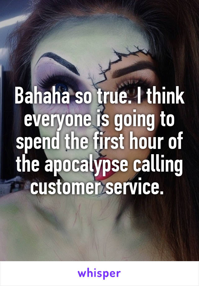 Bahaha so true. I think everyone is going to spend the first hour of the apocalypse calling customer service. 