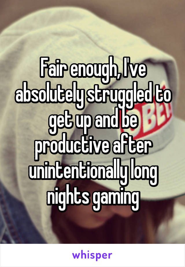 Fair enough, I've absolutely struggled to get up and be productive after unintentionally long nights gaming