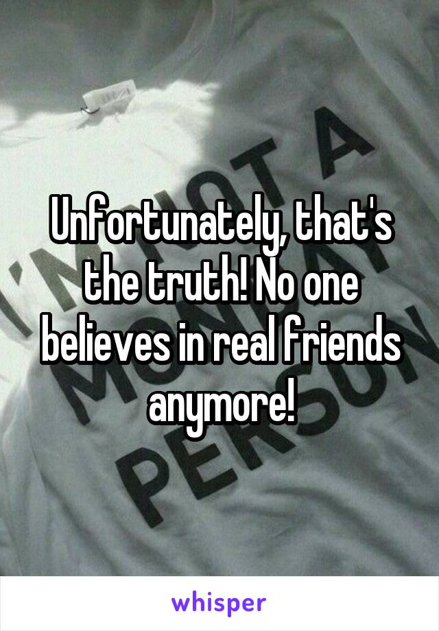 Unfortunately, that's the truth! No one believes in real friends anymore!