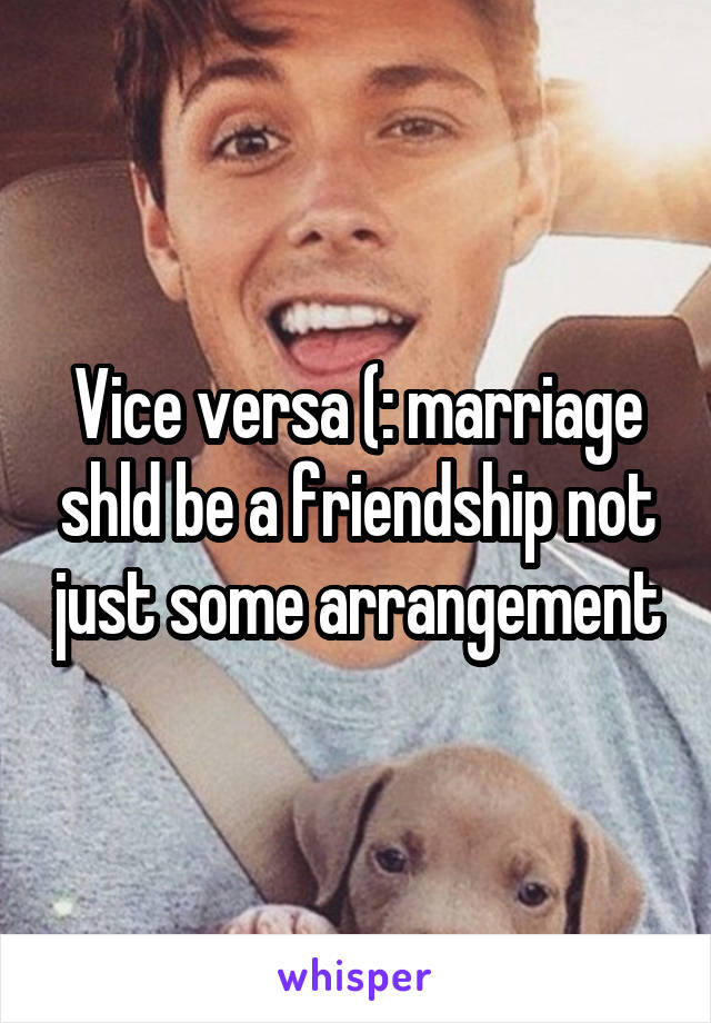 Vice versa (: marriage shld be a friendship not just some arrangement