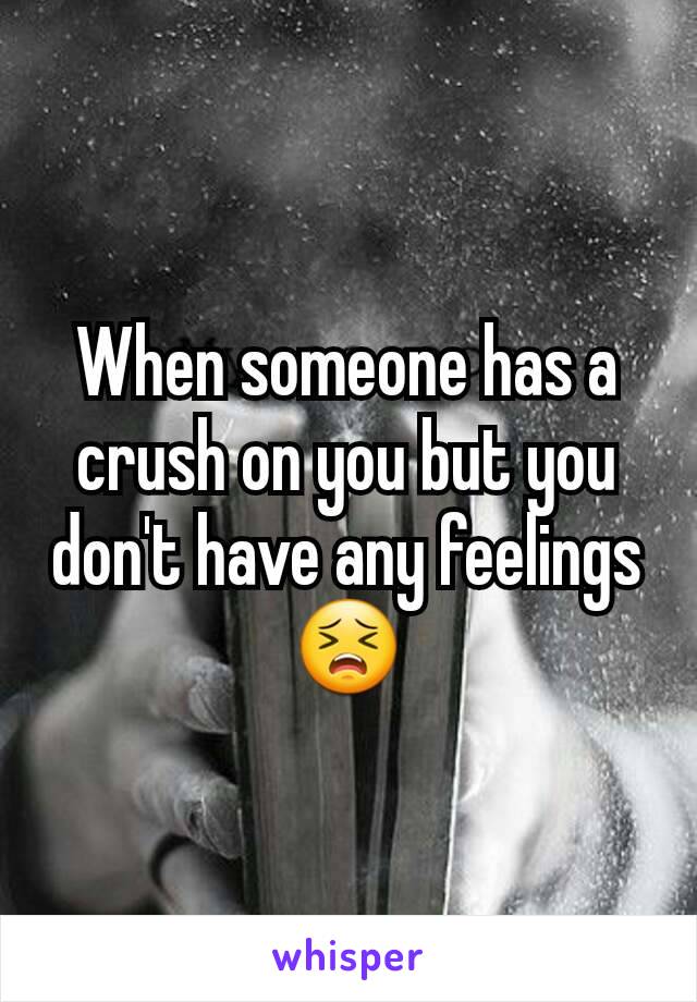 When someone has a crush on you but you don't have any feelings 😣