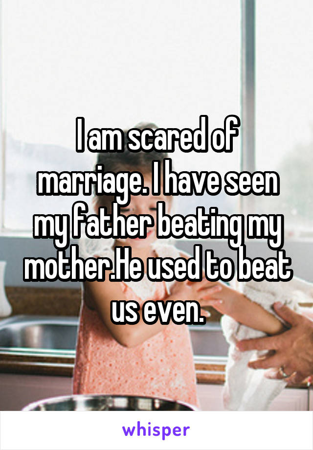 I am scared of marriage. I have seen my father beating my mother.He used to beat us even.