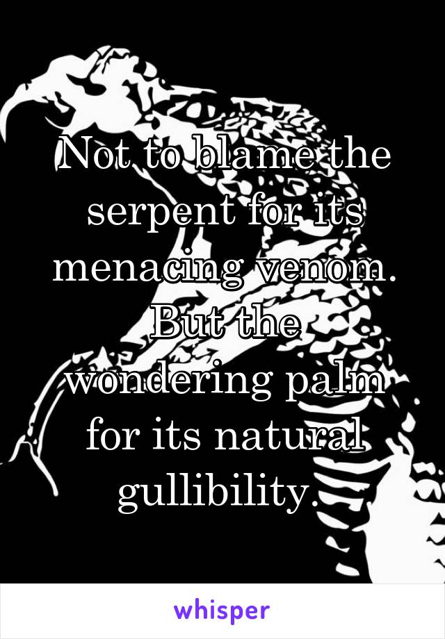 Not to blame the serpent for its menacing venom.
But the wondering palm for its natural gullibility. 