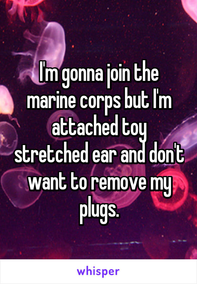 I'm gonna join the marine corps but I'm attached toy stretched ear and don't want to remove my plugs.