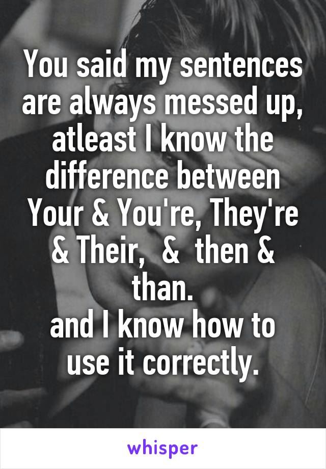 You said my sentences are always messed up, atleast I know the difference between Your & You're, They're & Their,  &  then & than.
and I know how to use it correctly.
