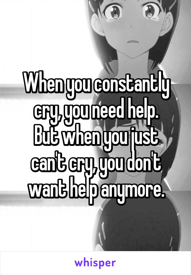 When you constantly cry, you need help.
But when you just can't cry, you don't want help anymore.