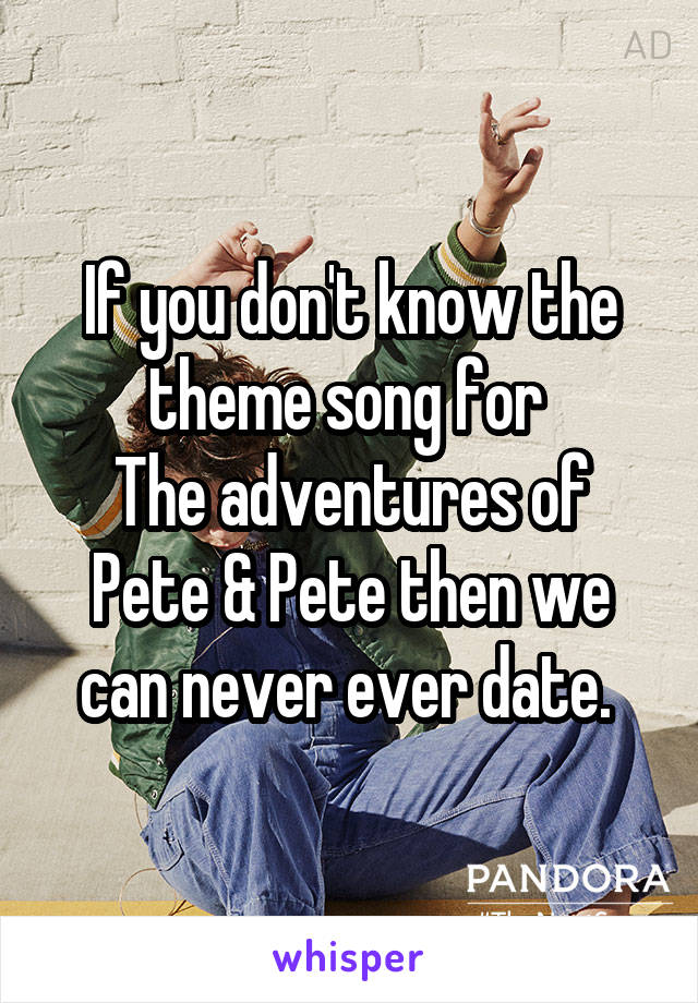 If you don't know the theme song for 
The adventures of Pete & Pete then we can never ever date. 