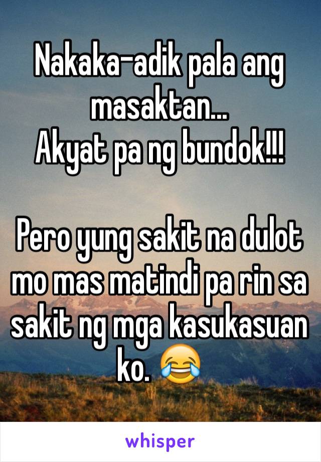 Nakaka-adik pala ang masaktan...
Akyat pa ng bundok!!!

Pero yung sakit na dulot mo mas matindi pa rin sa sakit ng mga kasukasuan ko. 😂
