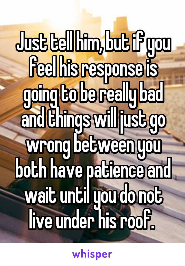 Just tell him, but if you feel his response is going to be really bad and things will just go wrong between you both have patience and wait until you do not live under his roof. 