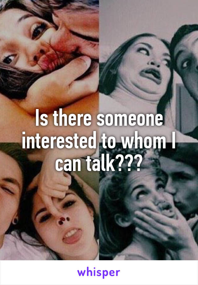 Is there someone interested to whom I can talk???