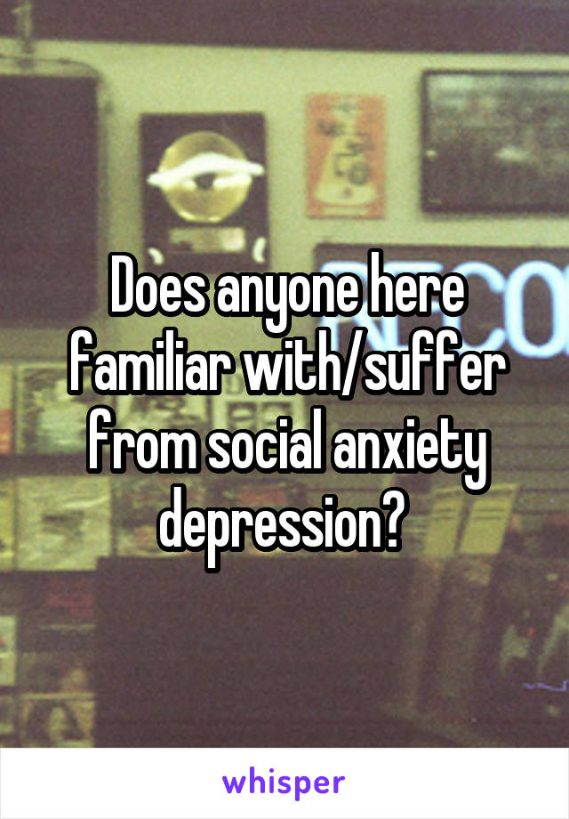 Does anyone here familiar with/suffer from social anxiety depression? 