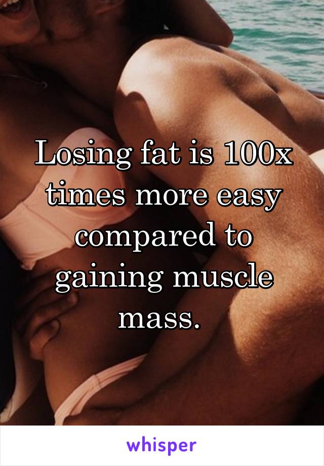 Losing fat is 100x times more easy compared to gaining muscle mass. 