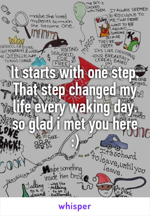 It starts with one step. That step changed my life every waking day. so glad i met you here :)