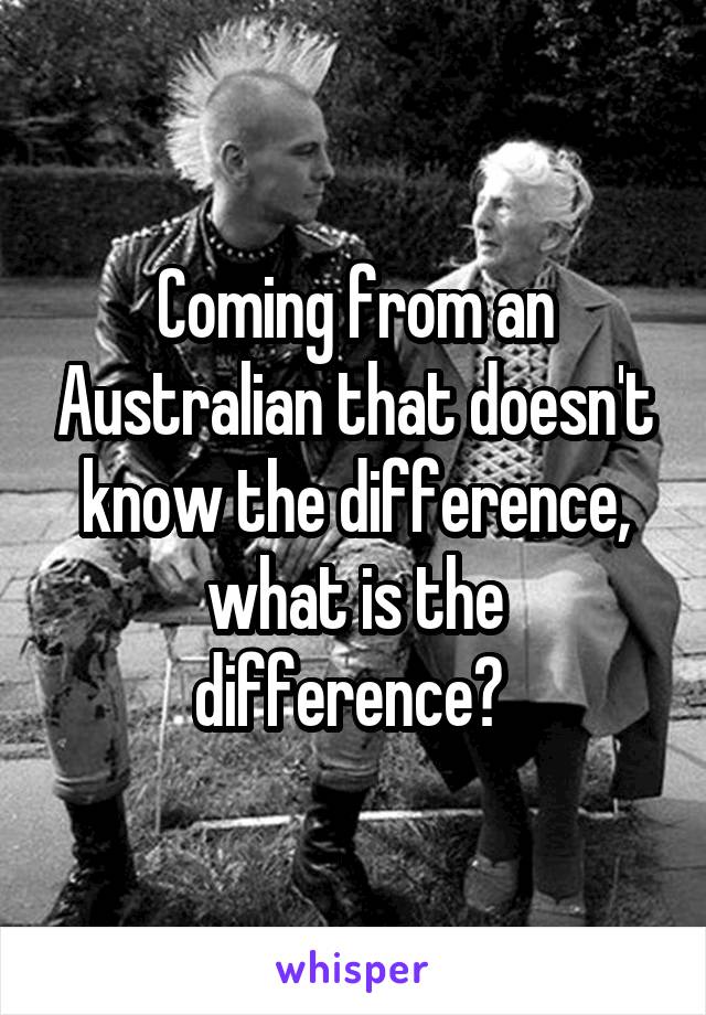 Coming from an Australian that doesn't know the difference, what is the difference? 