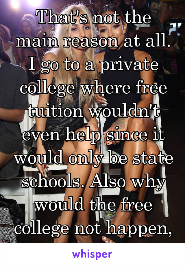 That's not the main reason at all. I go to a private college where free tuition wouldn't even help since it would only be state schools. Also why would the free college not happen, it works in Norway