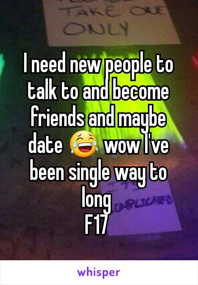 I need new people to talk to and become friends and maybe date 😂 wow I've been single way to long 
F17 