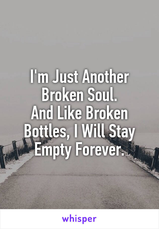 I'm Just Another Broken Soul.
And Like Broken Bottles, I Will Stay Empty Forever.