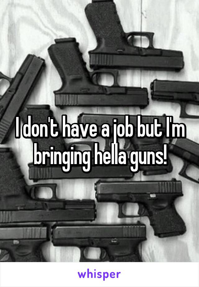 I don't have a job but I'm bringing hella guns!