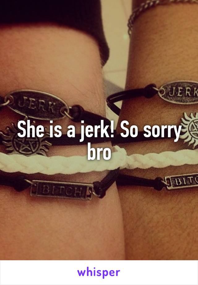 She is a jerk! So sorry bro