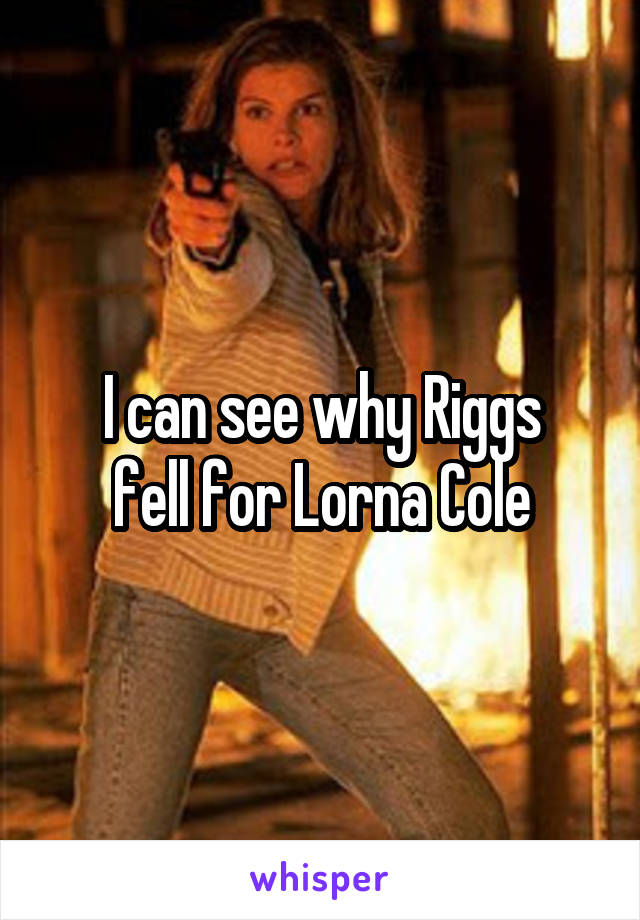 I can see why Riggs
fell for Lorna Cole