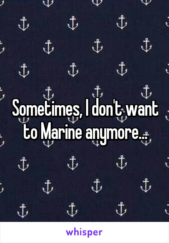 Sometimes, I don't want to Marine anymore...