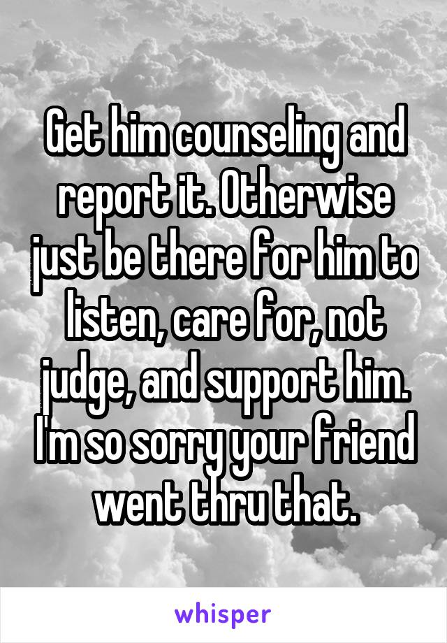 Get him counseling and report it. Otherwise just be there for him to listen, care for, not judge, and support him. I'm so sorry your friend went thru that.