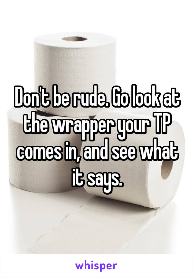 Don't be rude. Go look at the wrapper your TP comes in, and see what it says.