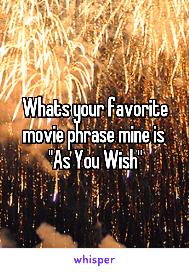 Whats your favorite movie phrase mine is 
"As You Wish"