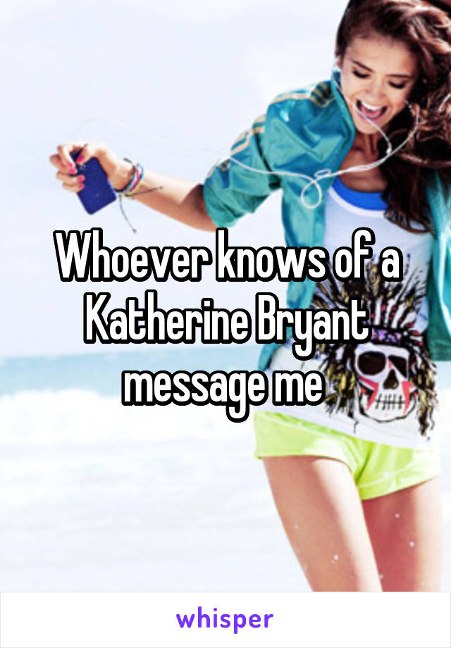 Whoever knows of a Katherine Bryant message me 