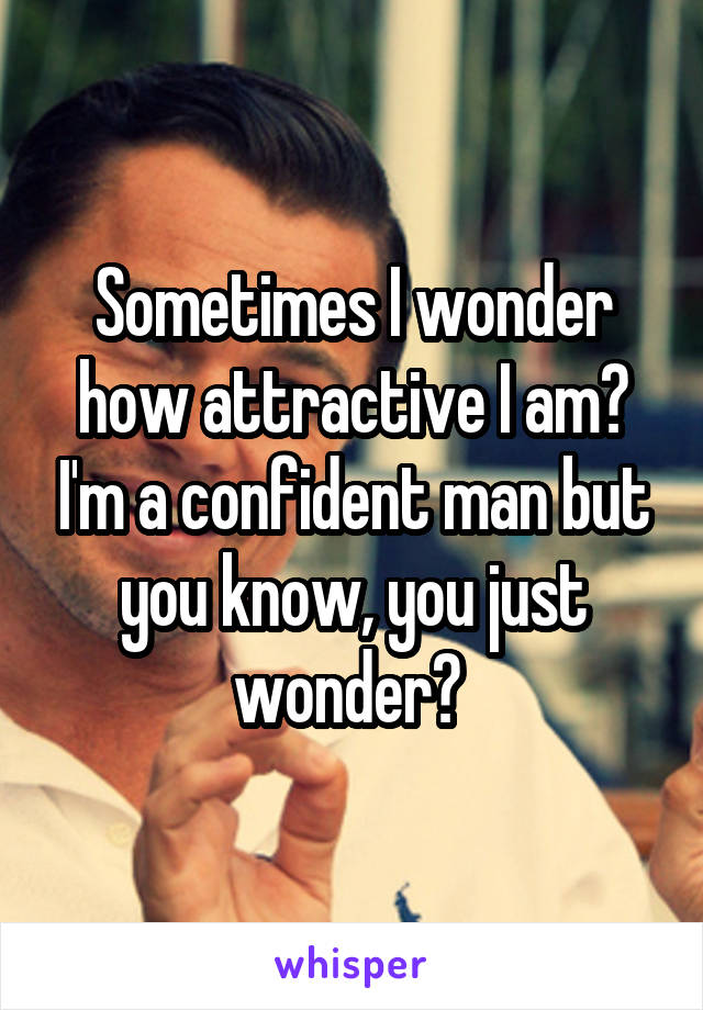 Sometimes I wonder how attractive I am? I'm a confident man but you know, you just wonder? 