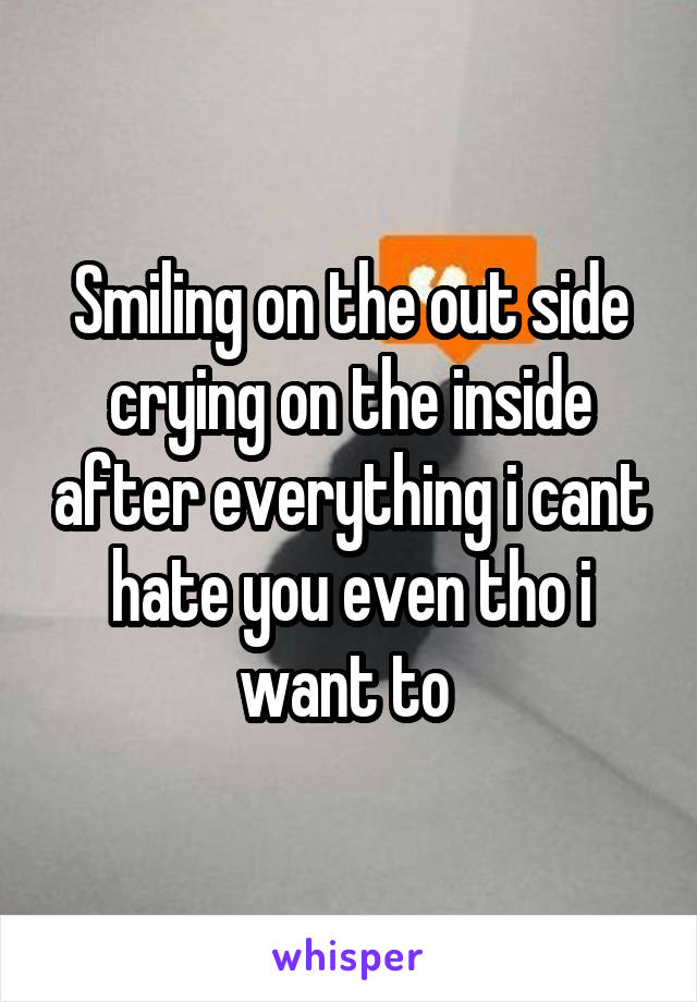 Smiling on the out side crying on the inside after everything i cant hate you even tho i want to 