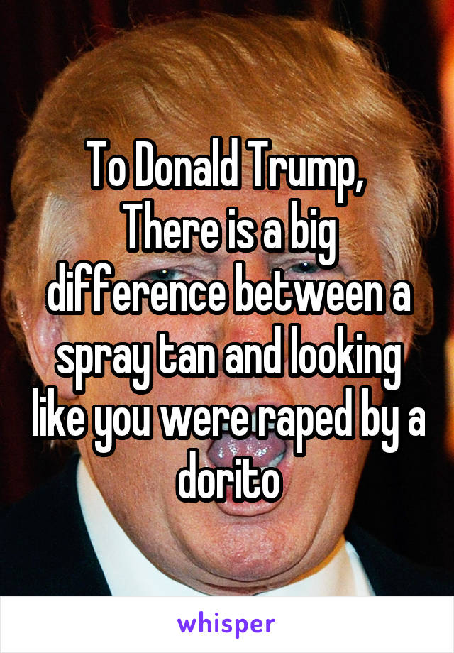 To Donald Trump, 
There is a big difference between a spray tan and looking like you were raped by a dorito