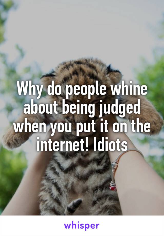 Why do people whine about being judged when you put it on the internet! Idiots