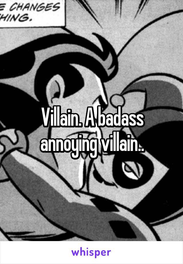 Villain. A badass annoying villain..
