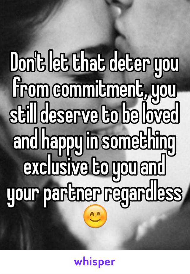 Don't let that deter you from commitment, you still deserve to be loved and happy in something exclusive to you and your partner regardless ðŸ˜Š