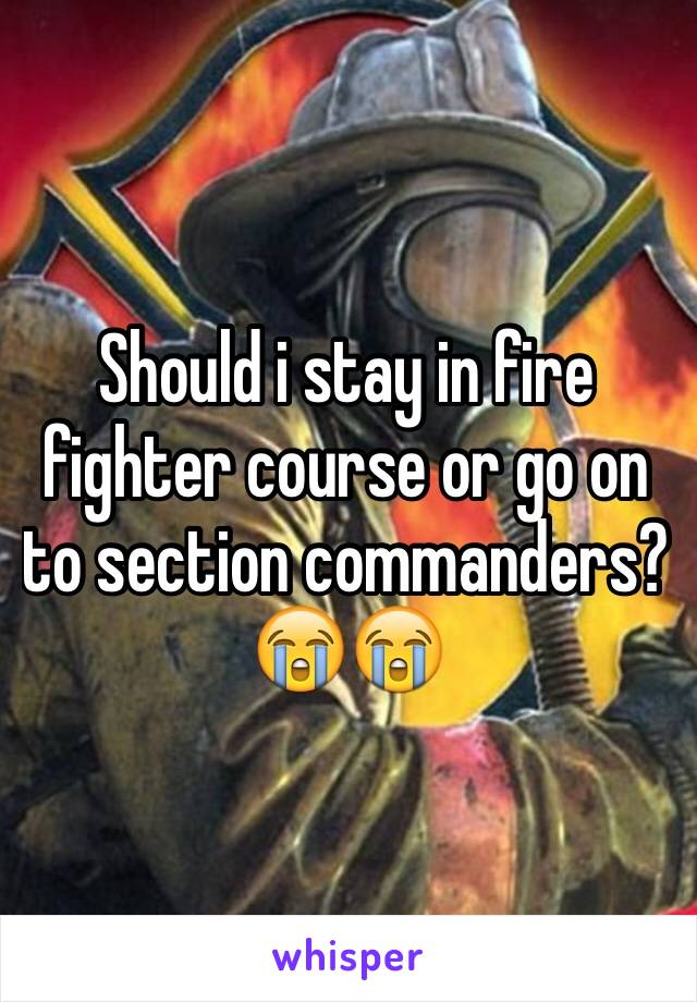 Should i stay in fire fighter course or go on to section commanders?😭😭