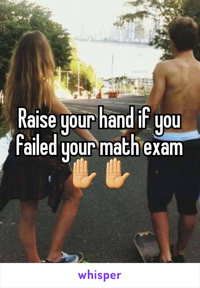 Raise your hand if you failed your math exam
✋✋