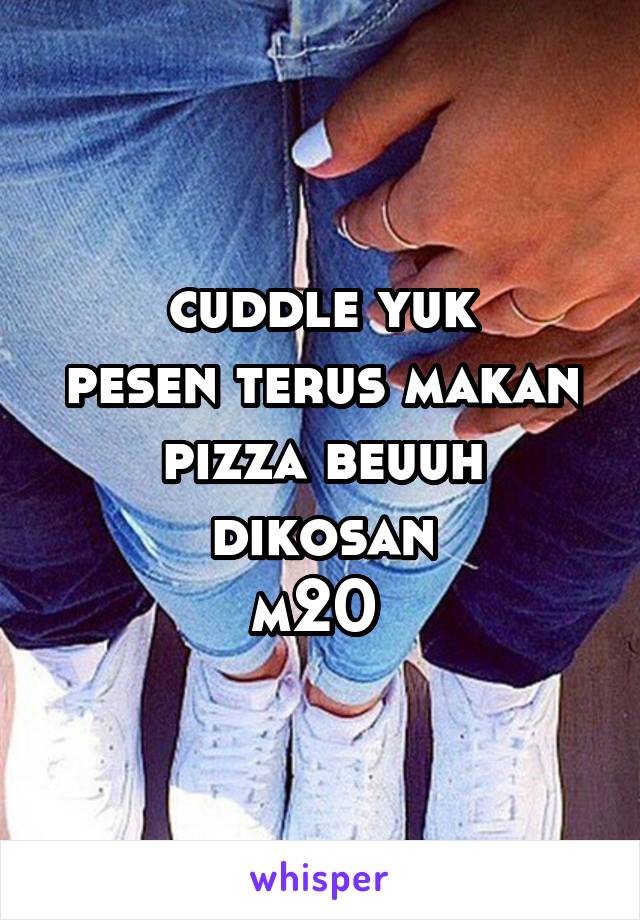 cuddle yuk
pesen terus makan pizza beuuh
dikosan
m20 