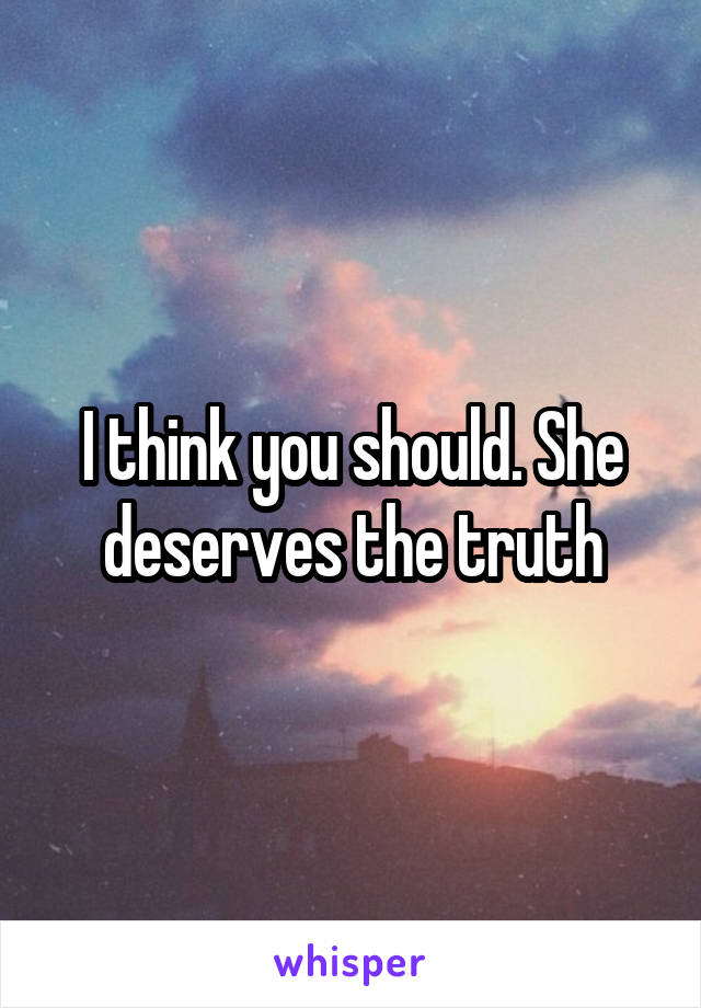 I think you should. She deserves the truth
