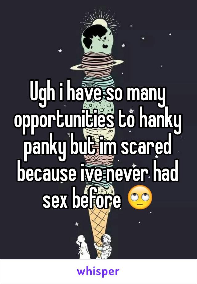 Ugh i have so many opportunities to hanky panky but im scared because ive never had sex before 🙄